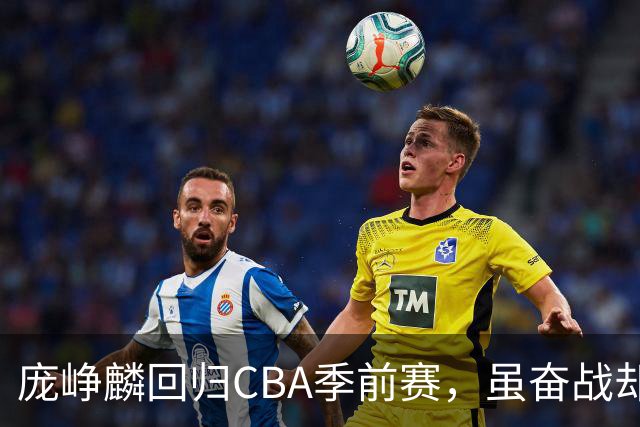 庞峥麟回归CBA季前赛，虽奋战却难掩江苏队失利